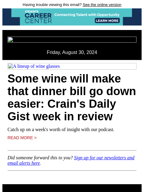 Having trouble viewing this email? See the online version Friday, August 30, 2024 A lineup of wine glasses Some wine will make that dinner bill go down easier: Crain's Daily Gist week in review