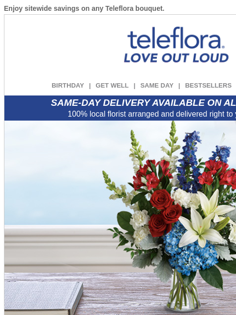 Enjoy sitewide savings on any Teleflora bouquet. View in browser ‌ teleflora BIRTHDAY | GET WELL | SAME DAY | BESTSELLERS | DEAL OF THE DAY SAME-DAY DELIVERY AVAILABLE ON ALL BOUQUETS! 100% local