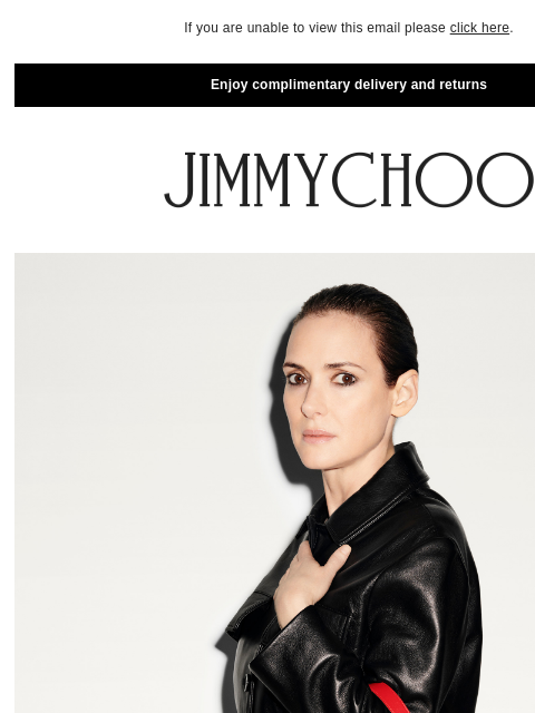 Winona Ryder wears the new collection. If you are unable to view this email please click here. Enjoy complimentary delivery and returns SHOP NOW JIMMY CHOO VIRTUAL & IN-STORE APPOINTMENTS