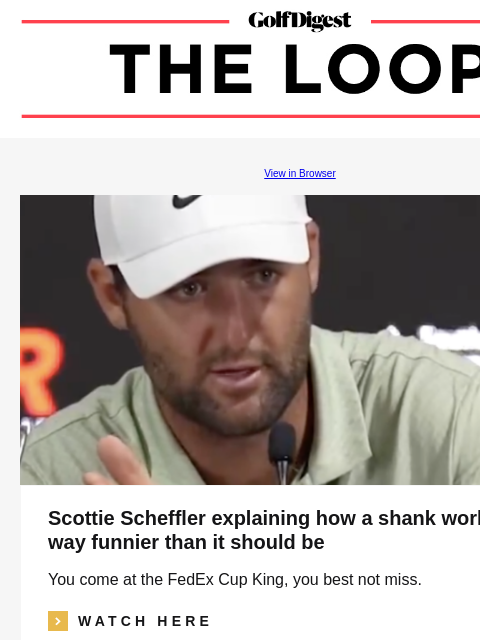 GolfDigest View in Browser Scottie Scheffler explaining how a shank works was way funnier than it should be You come at the FedEx Cup King, you best not miss. icon_arrow_read_more WATCH HERE Colgate