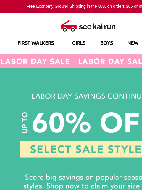 Free Economy Ground Shipping in the US on orders $65 or more!* FIRST WALKERS GIRLS BOYS NEW SALE Labor Day Sale Up to 60% Off Savings Continue So Many Styles To Choose From Designed for Healthy Foot