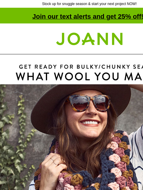 Stock up for snuggle season & start your next project NOW! Join our text alerts and get 25% off! † Joann.com® Get Ready for Bulky/Chunky Season. What Wool You Make? Two of Wands. $8.99 Hue + Me.