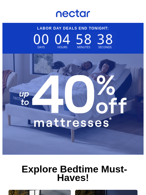 The countdown begins! Save up 40% Off (with free shipping included)+. Let out that inner morning person. Rise and shine! Nectar Labor Day Deals End Tonight: Up to 40% Off Mattresses* Explore Bedtime