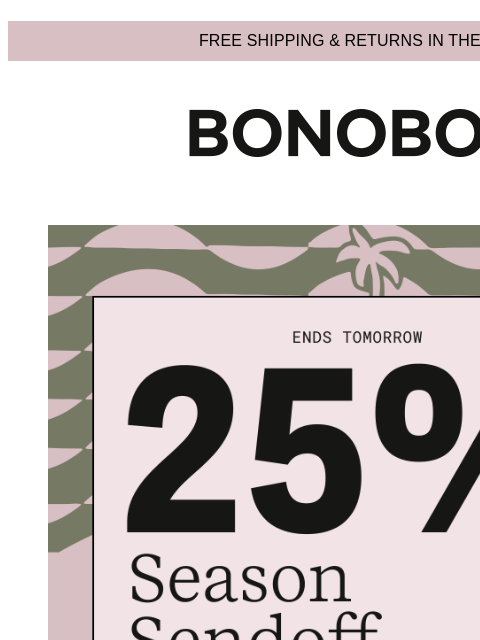 Plus, up to 50% off sale items. Web Version FREE SHIPPING & RETURNS IN THE US No coupons available. 25% Off Select Styles The final sale of the Summer wraps up tomorrow. Wrap up that order while