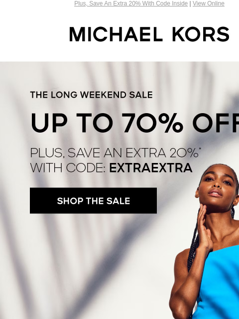 Plus, Save An Extra 20% With Code Inside | View Online MICHAEL KORS THE LONG WEEKEND SALE UP TO 70% OFF PLUS, SAVE AN EXTRA 20%* WITH CODE: EXTRAEXTRA SHOP THE SALE IMAGE IMAGE IMAGE IMAGE IMAGE IMAGE