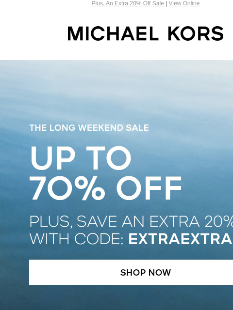 Plus, An Extra 20% Off Sale | View Online MICHAEL KORS THE LONG WEEKEND SALE UP TO 70% OFF PLUS, SAVE AN EXTRA 2O%* WITH CODE: EXTRAEXTRA SHOP NOW IMAGE SHOP HANDBAGS IMAGE SHOP WALLETS IMAGE SHOP