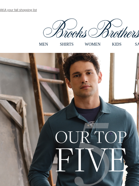 AKA your fall shopping list View in web browser Brooks Brothers MEN SHIRTS WOMEN KIDS SALE Our Top Five These icons are our bestsellers for a reason - you'll agree once they hit your closet. Shop