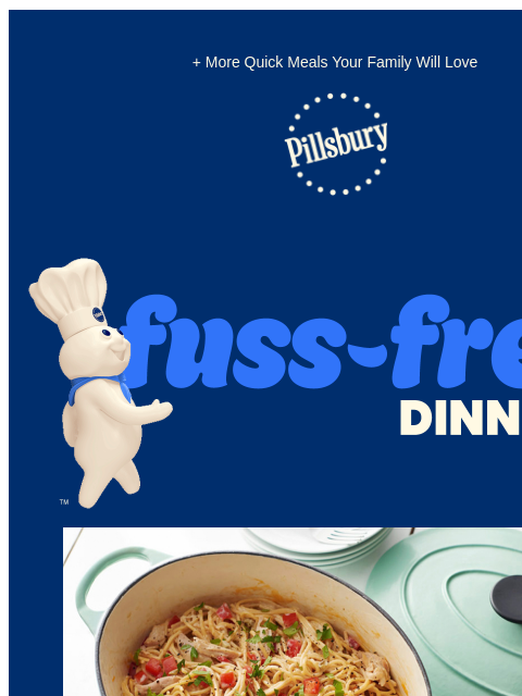 + More Quick Meals Your Family Will Love Pillsbury Logo Fuss-Free Dinners One pot dutch oven filled with spaghetti, chicken and tomatoes Ready in 30 Minutes: One-Pot Chicken Spaghetti This twist on