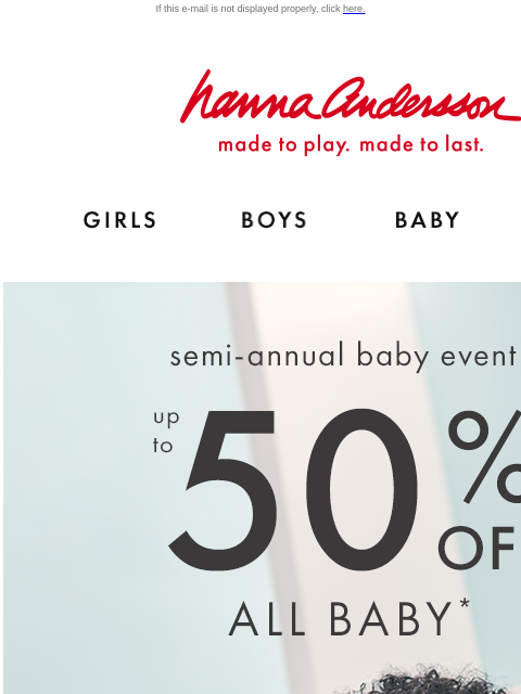 Don't miss savings on best-sellers for baby! If this e-mail is not displayed properly, click here. Hanna Andersson | made to play. made to last. Shop girls clothes. Shop boys clothes. Shop baby