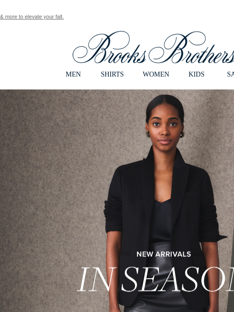 & more to elevate your fall. View in web browser Brooks Brothers MEN SHIRTS WOMEN KIDS SALE New Arrivals In Season Luxe pieces, sophisticated monochrome looks, a thoroughly modern vibe Shop The