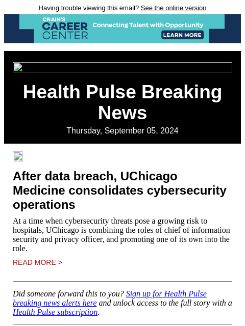 Having trouble viewing this email? See the online version Health Pulse Breaking News Thursday, September 05, 2024 After data breach, UChicago Medicine consolidates cybersecurity operations At a time