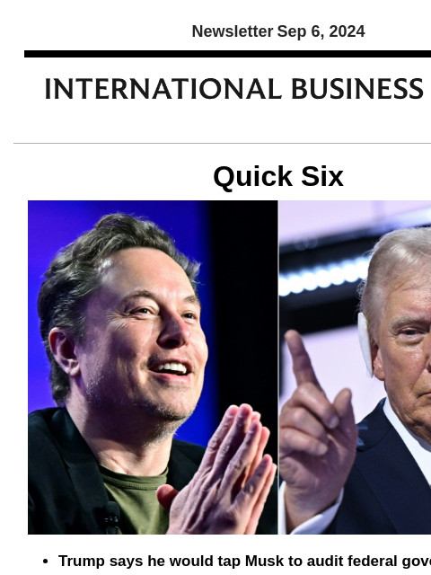 Newsletter Sep 6, 2024 Quick Six Trump says he would tap Musk to audit federal government Donald Trump announced Thursday that if elected president he would appoint billionaire entrepreneur Elon Musk