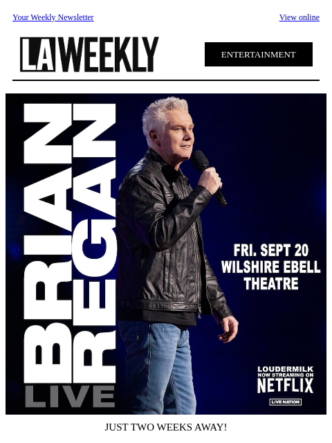 Your Weekly Newsletter View online ENTERTAINMENT JUST TWO WEEKS AWAY! Hilarious comedian Brian Regan comes to Los Angeles at the Wilshire Ebell Theatre on Friday, September 20! Tickets on sale now at