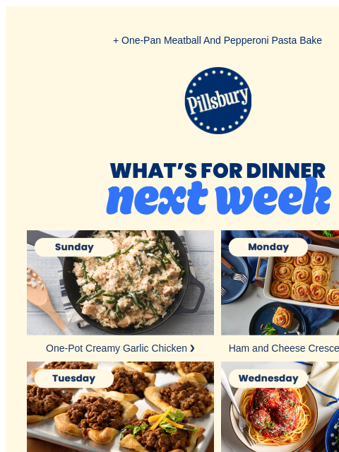 + One-Pan Meatball And Pepperoni Pasta Bake Pillsbury Logo What's for Dinner Next Week Sunday: skillet with creamy rice and chicken topped with green beans One-Pot Creamy Garlic Chicken ❯ Monday: