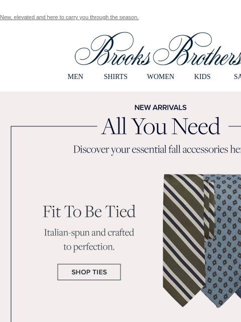 New, elevated and here to carry you through the season. View in web browser Brooks Brothers MEN SHIRTS WOMEN KIDS SALE New Arrivals. All You Need. Discover your essential fall accessories here. Fit To