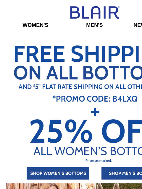 …When You Buy ANY Bottoms, Get FREE SHIP! → 25% Off ALL Women's Bottoms! → $14.99 Iconic Fleece Jacket! → BOGO FREE JB Supreme Fleece! Blair Women's Men's New Arrivals Free Shipping on ALL