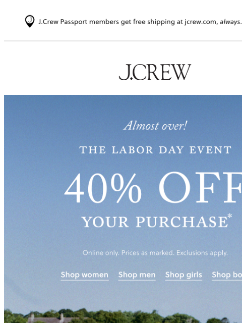 jcrew newsletter: Hurry, 40% off your purchase is almost over!*