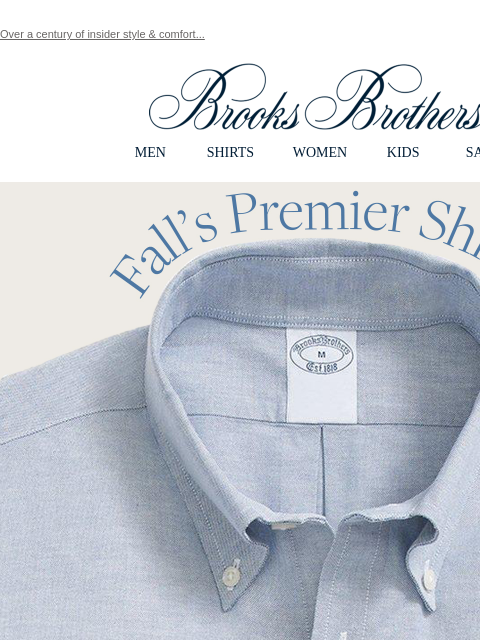 Over a century of insider style & comfort... View in web browser Brooks Brothers MEN SHIRTS WOMEN KIDS SALE Fall's Premier Shirts. We've been revolutionizing the shirt game since 1900. And