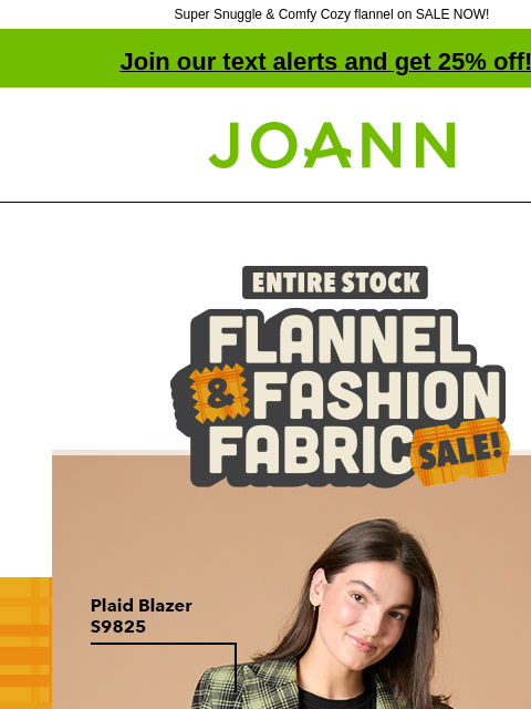 Super Snuggle & Comfy Cozy flannel on SALE NOW! Join our text alerts and get 25% off! † Joann.com® Entire Stock Flannel and Fashion Fabric Sale. Starting at $4.99 yd. Over 3100 styles Create