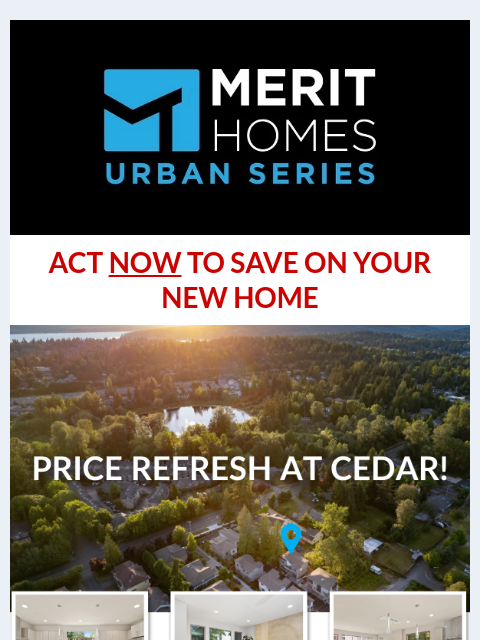 Now is your chance to SAVE on Cedar Lot 2 and Lot 8. Schedule a private tour today >> News of Merit Header Image _ Welcome Email (1) ACT NOW TO SAVE ON YOUR NEW HOME PRICE REFRESH AT CEDAR IN