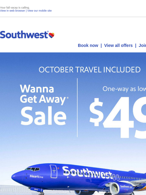 Your fall vacay is calling. View in web browser | View our mobile site Log in | Enroll Southwest September 10 Book now | View all offers | Join Rapid Rewards® OCTOBER TRAVEL INCLUDED. Wanna Get Away®