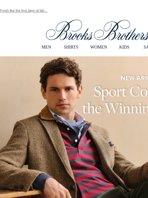 Fresh like the first days of fall… View in web browser Brooks Brothers MEN SHIRTS WOMEN KIDS SALE New Arrivals Sport Coats for the Winning Finish. Complete your look with unrivaled style and