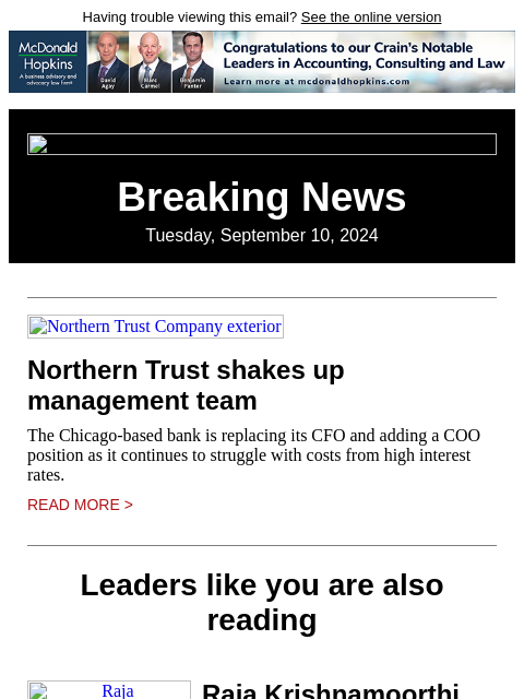 Having trouble viewing this email? See the online version Breaking News Tuesday, September 10, 2024 Northern Trust Company exterior Northern Trust shakes up management team The Chicago-based bank is