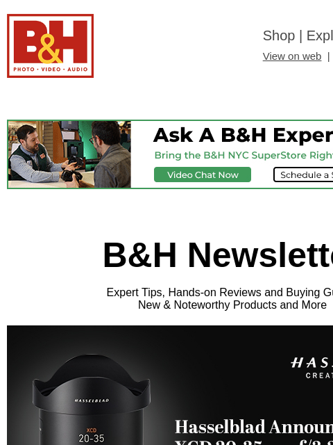 Free Shipping on most items B&H Shop | Explora | Used Dept View on web | Contact Us: 877-865-9088 B&H Newsletter Expert Tips, Hands-on Reviews and Buying Guides New & Noteworthy Products