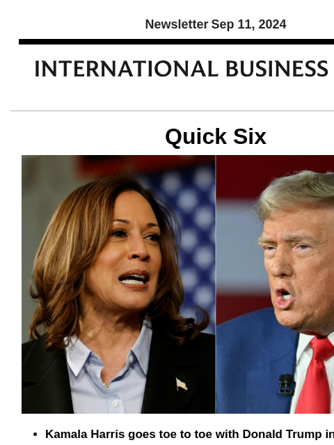 Newsletter Sep 11, 2024 Quick Six Kamala Harris goes toe to toe with Donald Trump in debate Kamala Harris walked across the stage and introduced herself to Donald Trump as they met for the first time