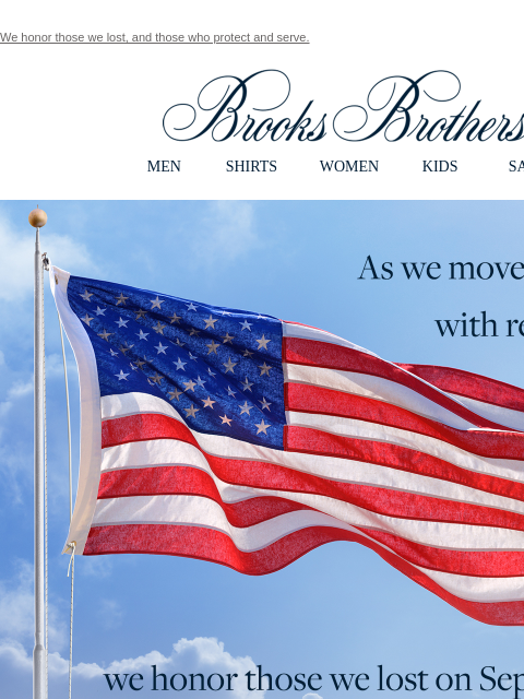 We honor those we lost, and those who protect and serve. View in web browser Brooks Brothers MEN SHIRTS WOMEN KIDS SALE As we move forward with resilience, we honor those we lost on September 11, and