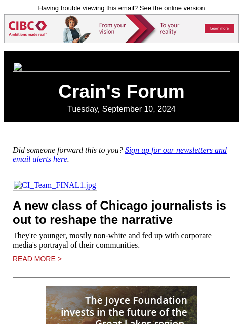 Having trouble viewing this email? See the online version Crain's Forum Tuesday, September 10, 2024 Did someone forward this to you? Sign up for our newsletters and email alerts here.