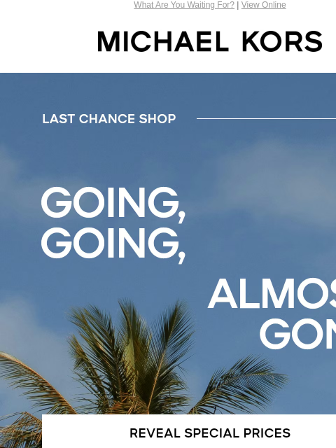 What Are You Waiting For? | View Online MICHAEL KORS LAST CHANCE SHOP GOING GOING, ALMOST GONE REVEAL SPECIAL PRICES Enjoy Free Ground Shipping On All Purchases Of $75 Or More.* Instagram TikTok