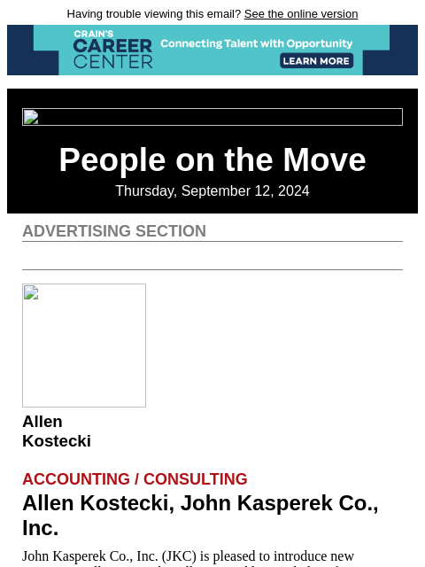 Having trouble viewing this email? See the online version People on the Move Thursday, September 12, 2024 Advertising Section Allen Kostecki Accounting / Consulting Allen Kostecki, John Kasperek Co.,