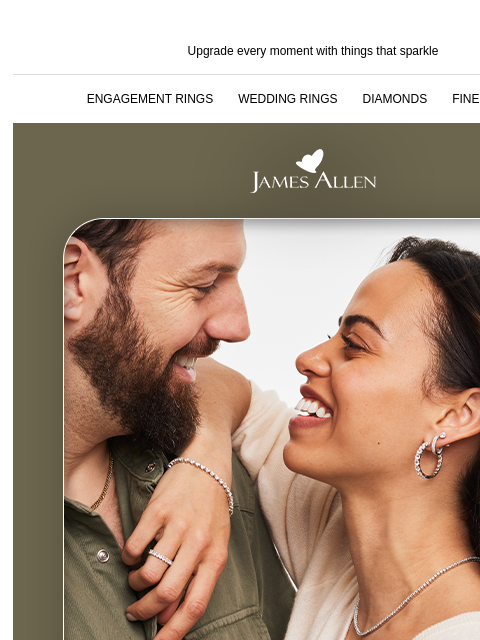 Don't miss 25% off* sitewide Upgrade every moment with things that sparkle ENGAGEMENT RINGS WEDDING RINGS DIAMONDS FINE JEWELRY James Allen No more waiting 25% off* sitewide SHOP ENGAGEMENT RINGS