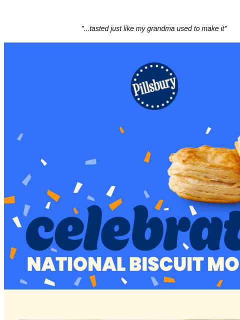 "...tasted just like my grandma used to make it" Pillsbury Logo Celebrate National Biscuit Month Our Most Popular Biscuit Dinner "This recipe is so, so, so easy and so good! My guests