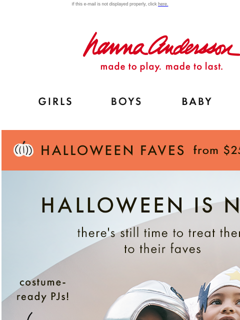 It's our Halloween Dreams Sale! If this e-mail is not displayed properly, click here. Hanna Andersson | made to play. made to last. Shop girls clothes. Shop boys clothes. Shop baby clothes. Shop