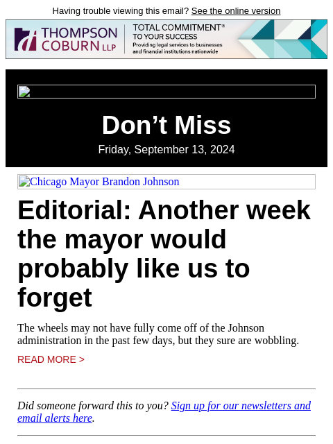 Having trouble viewing this email? See the online version Don't Miss Friday, September 13, 2024 Chicago Mayor Brandon Johnson Editorial: Another week the mayor would probably like us to forget The