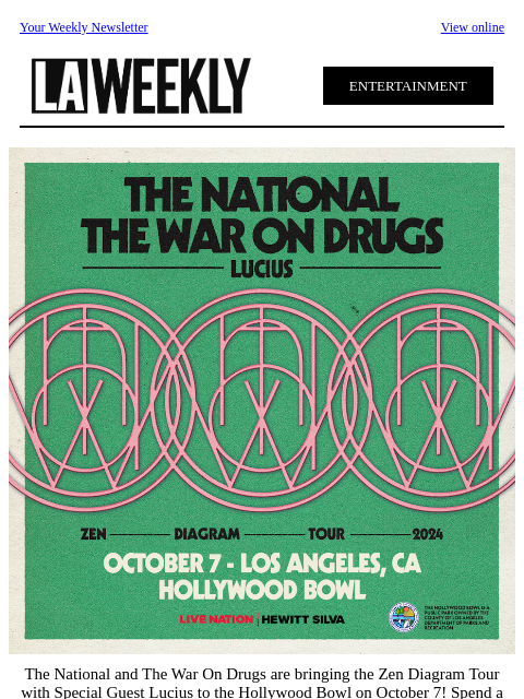 Your Weekly Newsletter View online ENTERTAINMENT The National and The War On Drugs are bringing the Zen Diagram Tour with Special Guest Lucius to the Hollywood Bowl on October 7! Spend a special