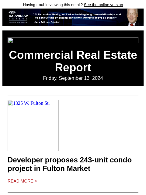 Having trouble viewing this email? See the online version Commercial Real Estate Report Friday, September 13, 2024 1325 W. Fulton St. Developer proposes 243-unit condo project in Fulton Market Read