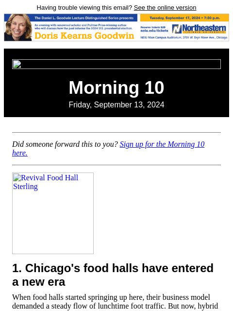 Having trouble viewing this email? See the online version Morning 10 Friday, September 13, 2024 Did someone forward this to you? Sign up for the Morning 10 here. Revival Food Hall Sterling 1.