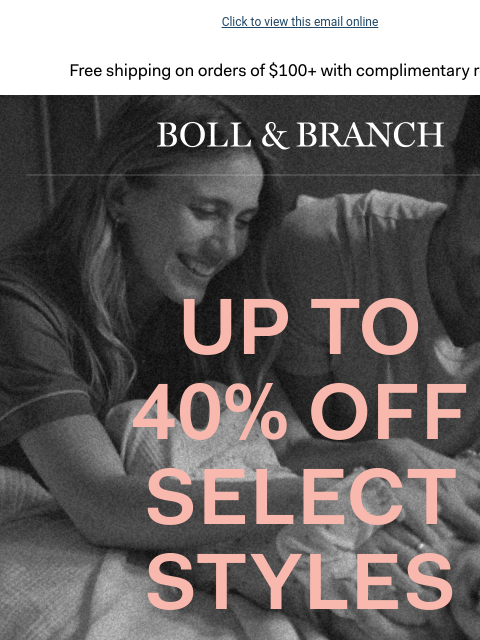 The Friends & Family Event is here Click to view this email online Free shipping on orders $100+ with complimentary returns. BOLL & BRANCH UP TO 40% OFF SELECT STYLES With 15% off sitewide