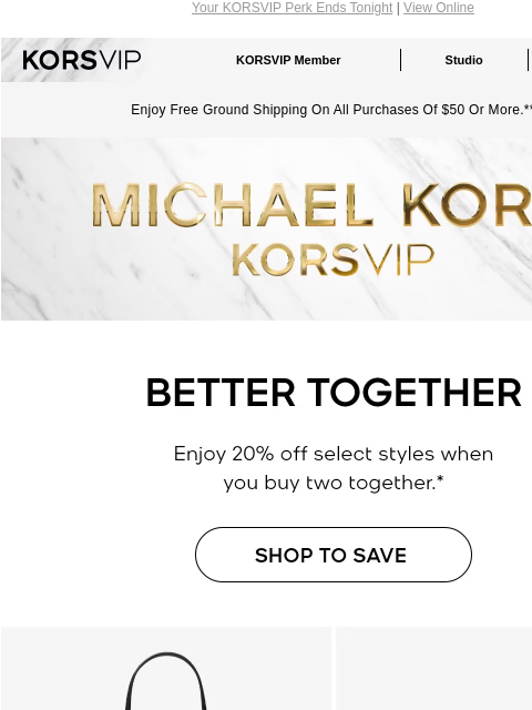 Your KORSVIP Perk Ends Tonight | View Online KORSVIP KORSVIP Member Studio Points: 100 Enjoy Free Ground Shipping On All Purchases Of $50 Or More.** KORSVIP BETTER TOGETHER Enjoy 20% off select styles