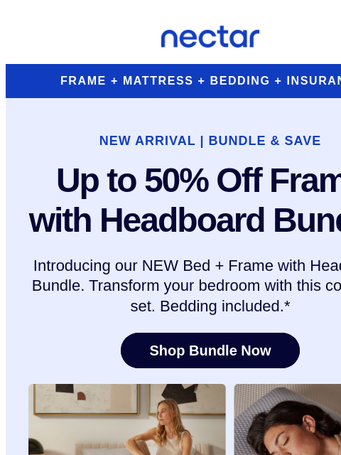 We've got more ways to bundle & save! Discover our NEW bed + frame combo, featuring our bed frame with a headboard. Discover custom comfort. Nectar FRAME + MATTRESS + BEDDING + INSURANCE NEW