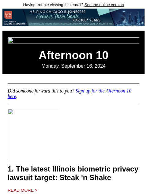 Having trouble viewing this email? See the online version Afternoon 10 Monday, September 16, 2024 Did someone forward this to you? Sign up for the Afternoon 10 here. 1. The latest Illinois biometric