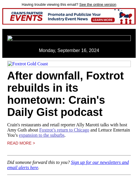 Having trouble viewing this email? See the online version Monday, September 16, 2024 Foxtrot Gold Coast After downfall, Foxtrot rebuilds in its hometown: Crain's Daily Gist podcast Crain's