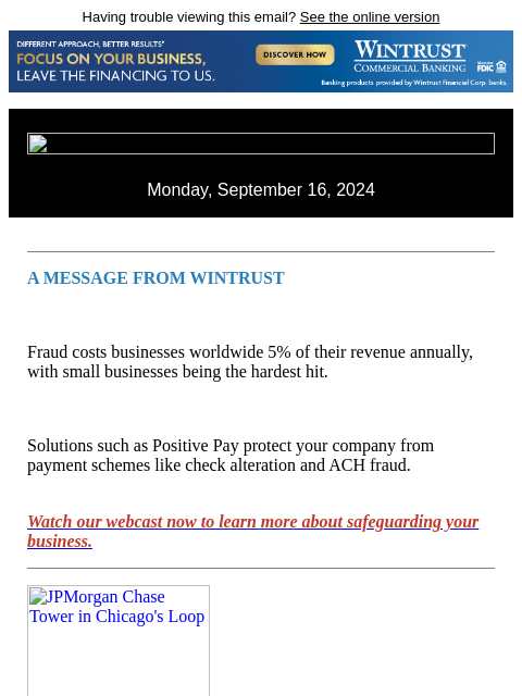 Having trouble viewing this email? See the online version Monday, September 16, 2024 A MESSAGE FROM WINTRUST Fraud costs businesses worldwide 5% of their revenue annually, with small businesses being