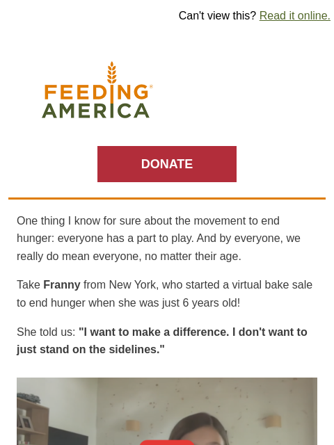 Too young to vote, but not to tackle hunger! | Can't view this? Read it online. Feeding America. DONATE One thing I know for sure about the movement to end hunger: everyone has a part to play. And