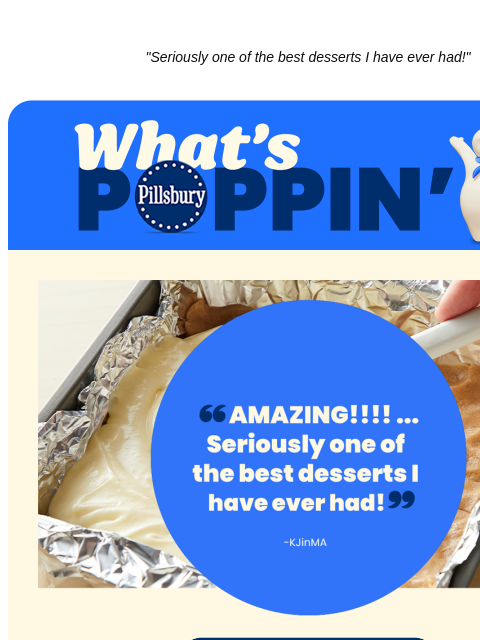 "Seriously one of the best desserts I have ever had!" Pillsbury What's Poppin Recipe review; Amazing. Seriously one of the best dessertsI have ever had! -KJinMA Make A 5-Star Fave + More