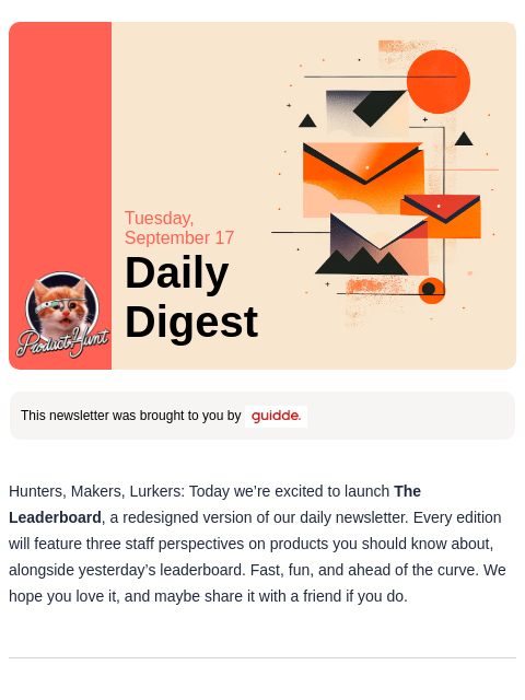 Product Hunt Tuesday, September 17 Daily Digest This newsletter was brought to you by Hunters, Makers, Lurkers: Today we're excited to launch The Leaderboard, a redesigned version of our daily