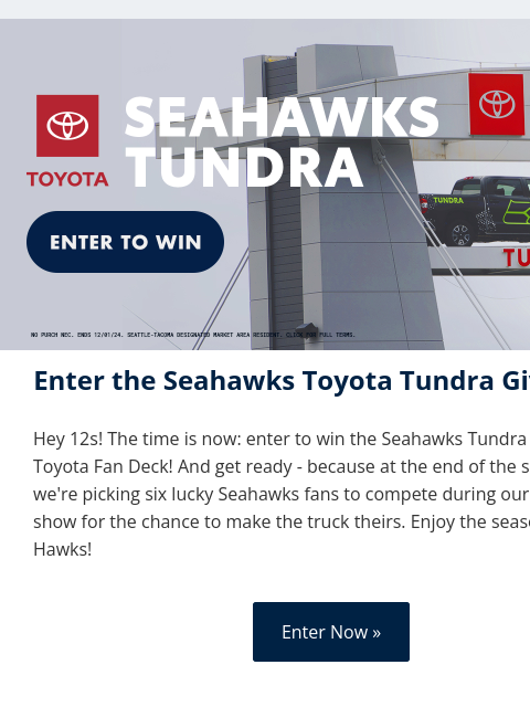 Enter the Seahawks Toyota Tundra Giveaway today. View in Browser Toyota TTG Enter the Seahawks Toyota Tundra Giveaway Hey 12s! The time is now: enter to win the Seahawks Tundra from the Toyota Fan Deck